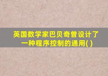 英国数学家巴贝奇曾设计了一种程序控制的通用( )